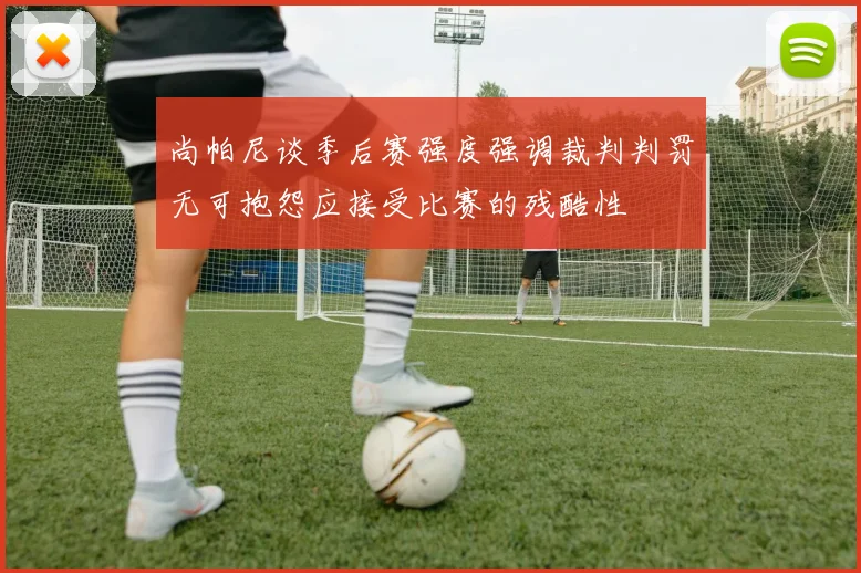 尚帕尼谈季后赛强度强调裁判判罚无可抱怨应接受比赛的残酷性
