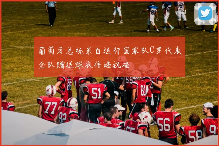 葡萄牙总统亲自送行国家队C罗代表全队赠送球衣传递祝福