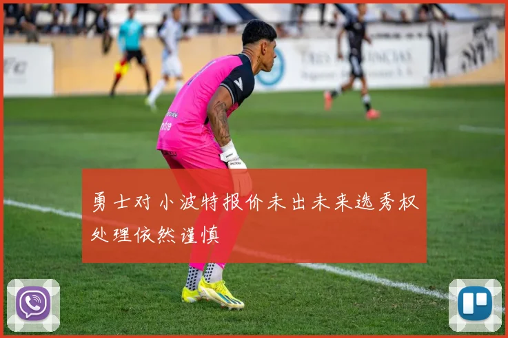 勇士对小波特报价未出未来选秀权处理依然谨慎