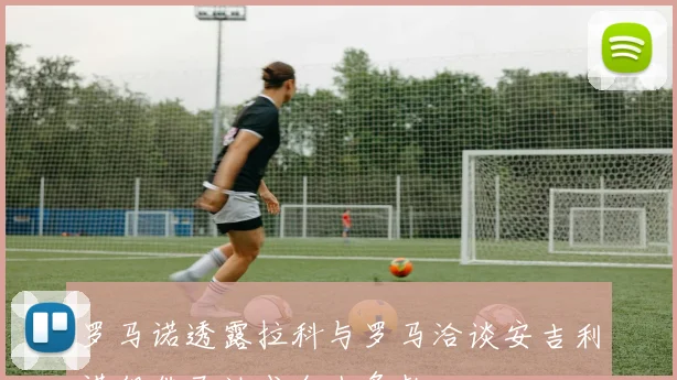罗马诺透露拉科与罗马洽谈安吉利诺租借已达成个人条款
