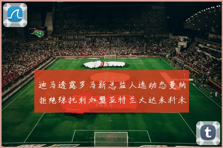 迪马透露罗马新总监人选动态曼纳拒绝琼托利加盟亚特兰大达米科未接洽