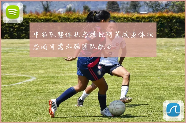 申花队整体状态堪忧阿苏埃身体状态尚可需加强团队配合