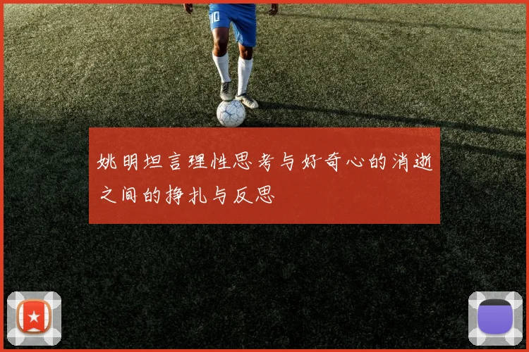 姚明坦言理性思考与好奇心的消逝之间的挣扎与反思