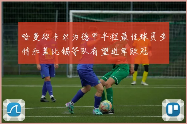 哈曼称卡尔为德甲半程最佳球员多特和莱比锡等队有望进军欧冠