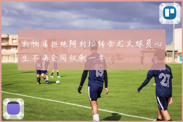 利物浦拒绝阿利松转会尤文球员心生不满合同仅剩一年
