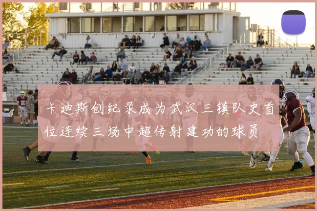 卡迪斯创纪录成为武汉三镇队史首位连续三场中超传射建功的球员