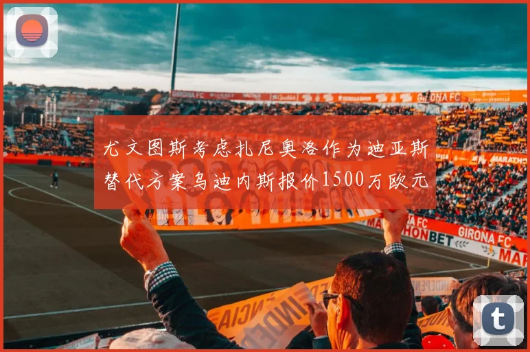 尤文图斯考虑扎尼奥洛作为迪亚斯替代方案乌迪内斯报价1500万欧元起步