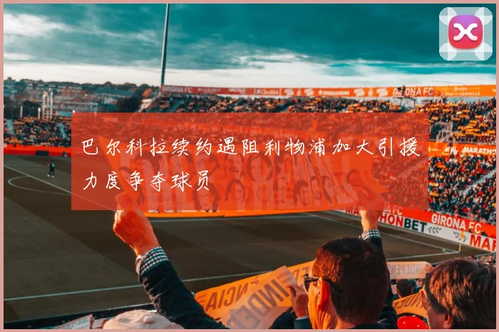 巴尔科拉续约遇阻利物浦加大引援力度争夺球员