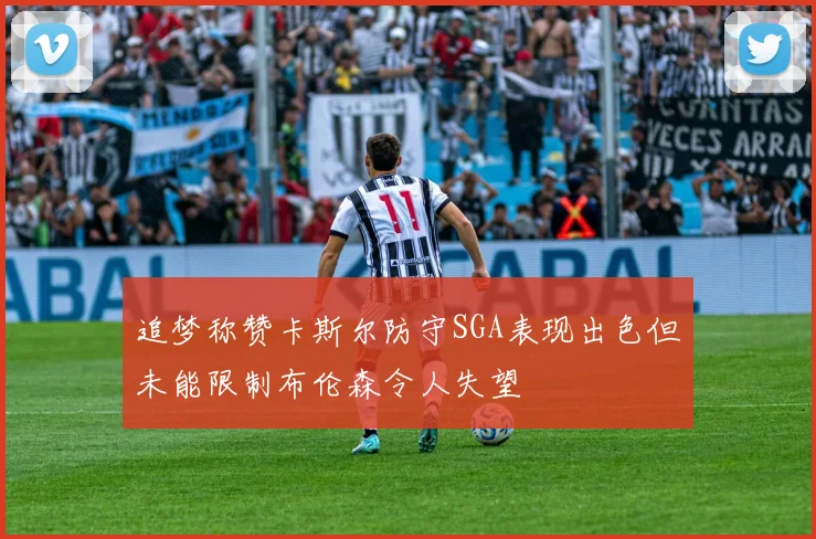 追梦称赞卡斯尔防守SGA表现出色但未能限制布伦森令人失望