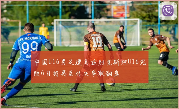 中国U16男足遭乌兹别克斯坦U16完败6日将再度对决争取翻盘