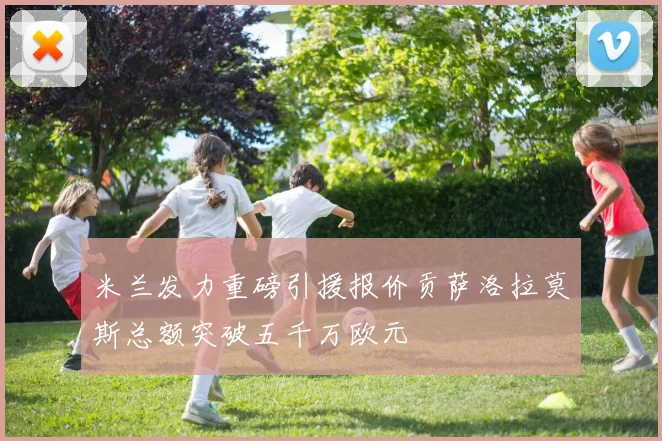 米兰发力重磅引援报价贡萨洛拉莫斯总额突破五千万欧元