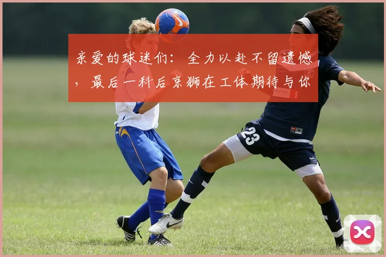 亲爱的球迷们：全力以赴不留遗憾，最后一科后京狮在工体期待与你相聚