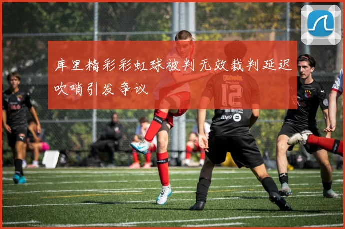库里精彩彩虹球被判无效裁判延迟吹哨引发争议