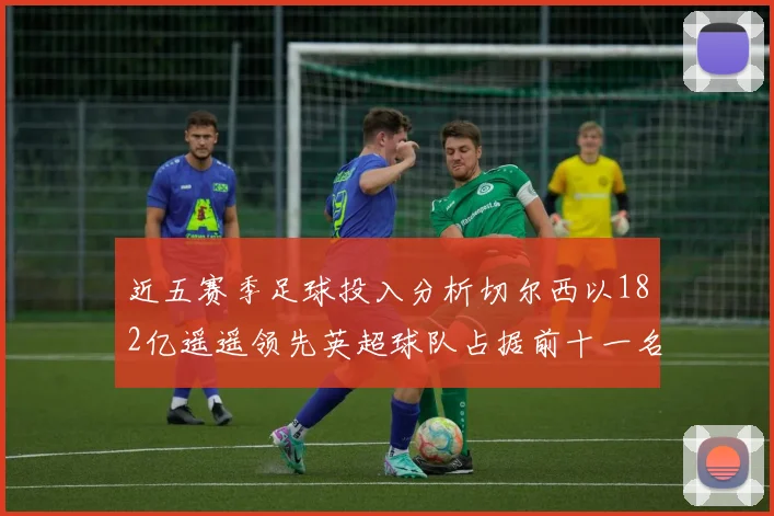 近五赛季足球投入分析切尔西以182亿遥遥领先英超球队占据前十一名