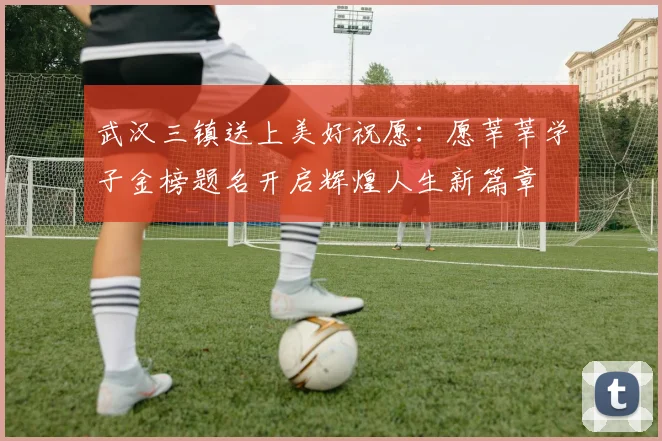 武汉三镇送上美好祝愿：愿莘莘学子金榜题名开启辉煌人生新篇章