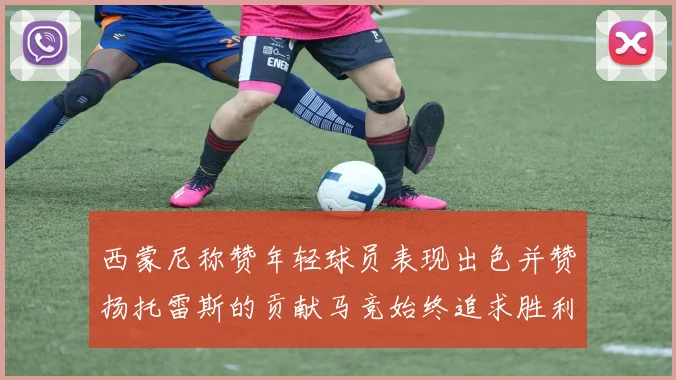 西蒙尼称赞年轻球员表现出色并赞扬托雷斯的贡献马竞始终追求胜利