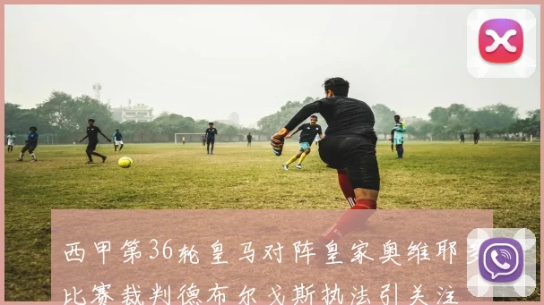 西甲第36轮皇马对阵皇家奥维耶多比赛裁判德布尔戈斯执法引关注