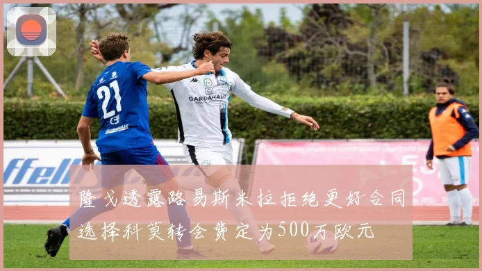隆戈透露路易斯米拉拒绝更好合同选择科莫转会费定为500万欧元