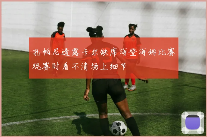 孔帕尼透露卡尔缺席海登海姆比赛观赛时看不清场上细节