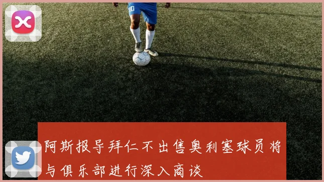 阿斯报导拜仁不出售奥利塞球员将与俱乐部进行深入商谈