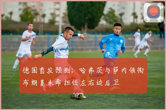 德国首发预测：哈弗茨与萨内领衔布朗基米希担任左右边后卫