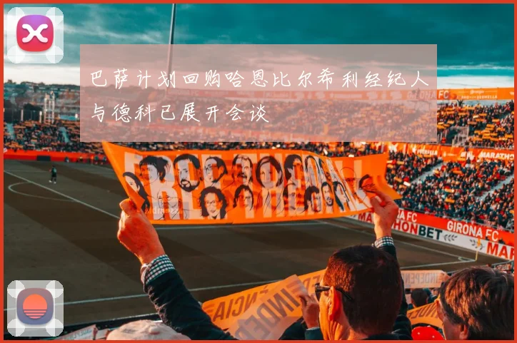 巴萨计划回购哈恩比尔希利经纪人与德科已展开会谈