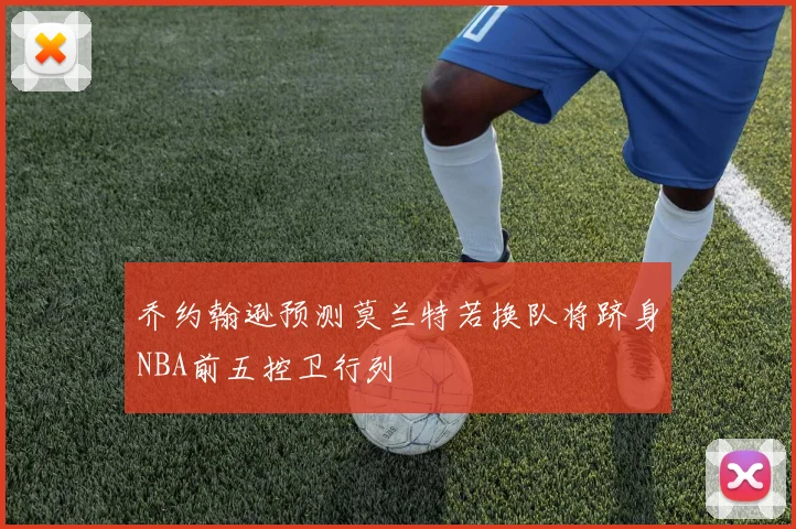 乔约翰逊预测莫兰特若换队将跻身NBA前五控卫行列