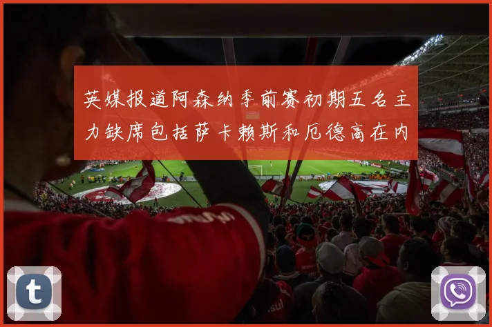 英媒报道阿森纳季前赛初期五名主力缺席包括萨卡赖斯和厄德高在内