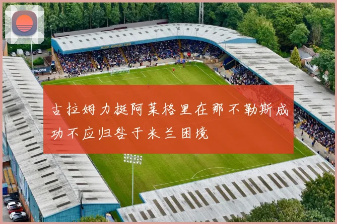 古拉姆力挺阿莱格里在那不勒斯成功不应归咎于米兰困境