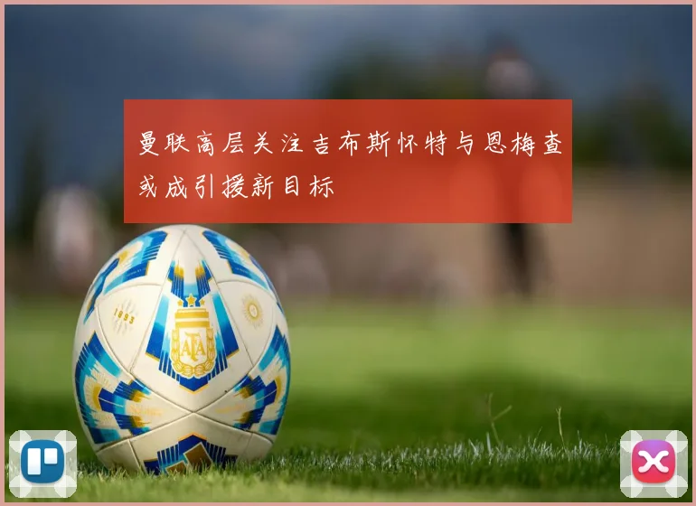 曼联高层关注吉布斯怀特与恩梅查或成引援新目标