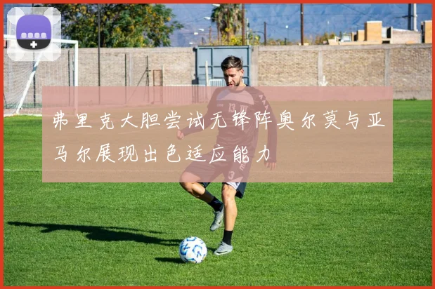 弗里克大胆尝试无锋阵奥尔莫与亚马尔展现出色适应能力