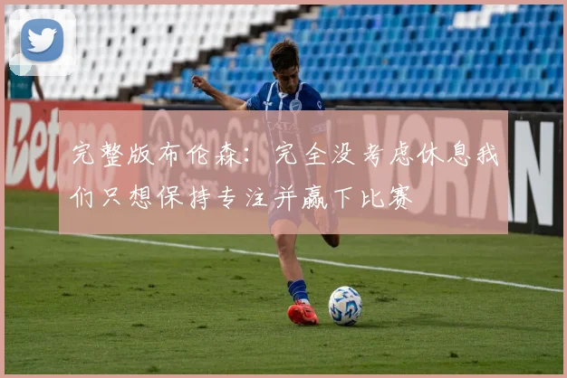 完整版布伦森：完全没考虑休息我们只想保持专注并赢下比赛
