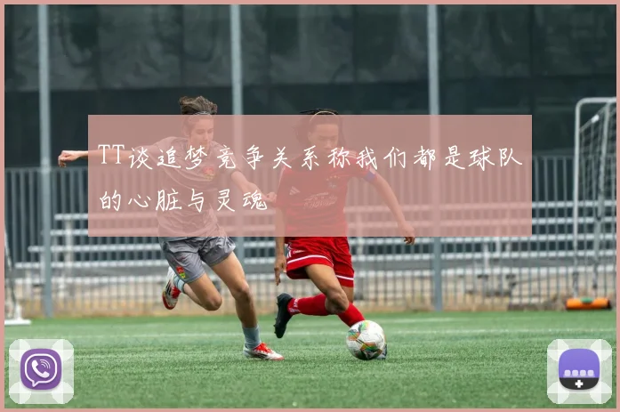 TT谈追梦竞争关系称我们都是球队的心脏与灵魂