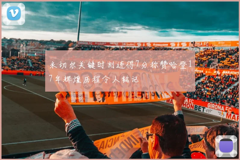 米切尔关键时刻连得7分称赞哈登17年辉煌历程令人铭记
