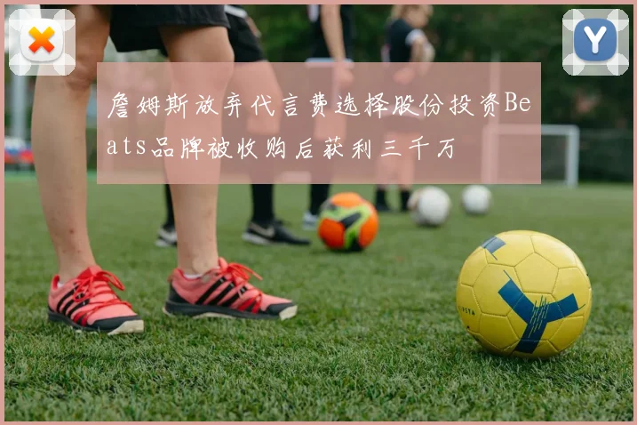 詹姆斯放弃代言费选择股份投资Beats品牌被收购后获利三千万