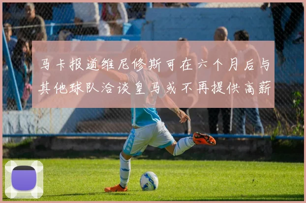 马卡报道维尼修斯可在六个月后与其他球队洽谈皇马或不再提供高薪合同