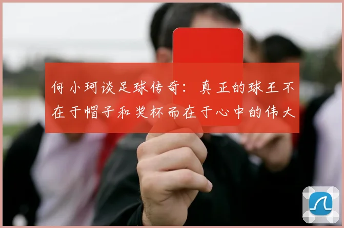 何小珂谈足球传奇：真正的球王不在于帽子和奖杯而在于心中的伟大