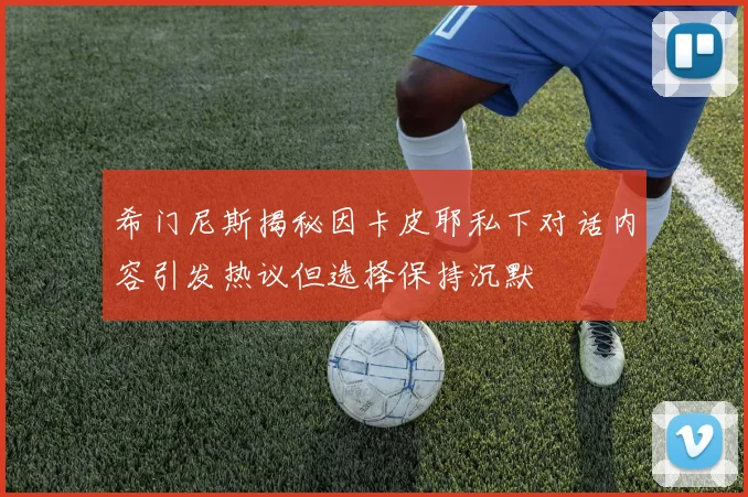 希门尼斯揭秘因卡皮耶私下对话内容引发热议但选择保持沉默
