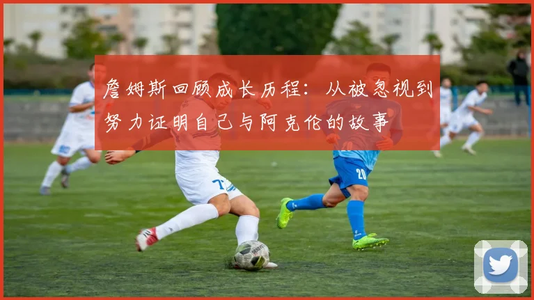詹姆斯回顾成长历程：从被忽视到努力证明自己与阿克伦的故事