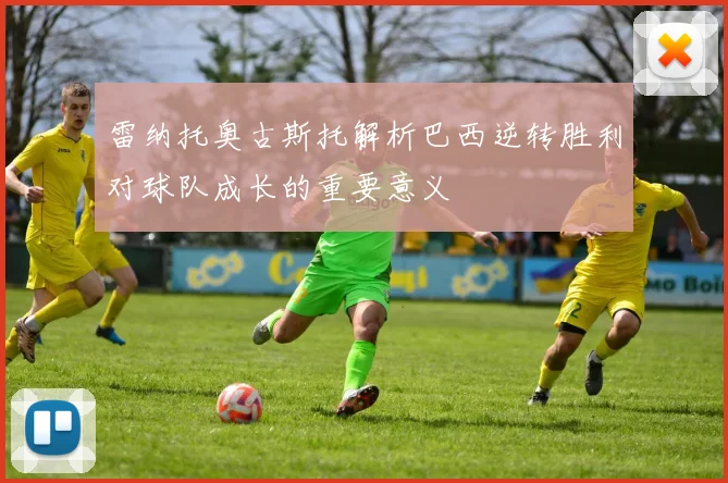雷纳托奥古斯托解析巴西逆转胜利对球队成长的重要意义