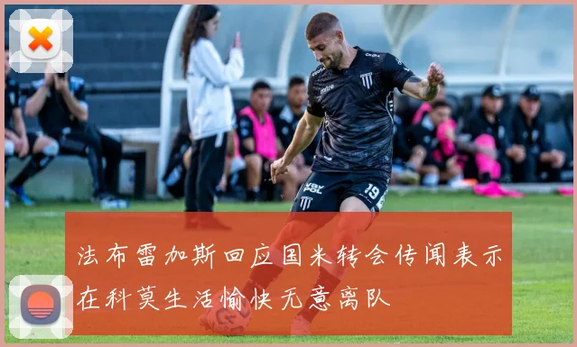 法布雷加斯回应国米转会传闻表示在科莫生活愉快无意离队