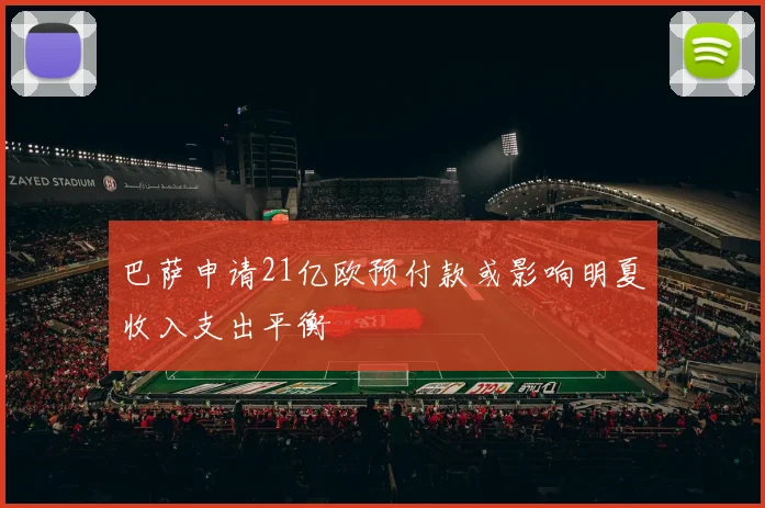 巴萨申请21亿欧预付款或影响明夏收入支出平衡
